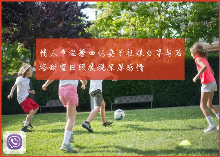 情人节温馨回忆妻子社媒分享与若塔甜蜜旧照展现深厚感情