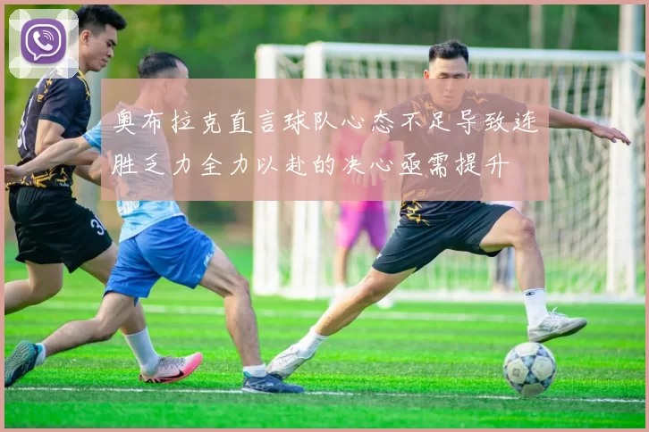 奥布拉克直言球队心态不足导致连胜乏力全力以赴的决心亟需提升