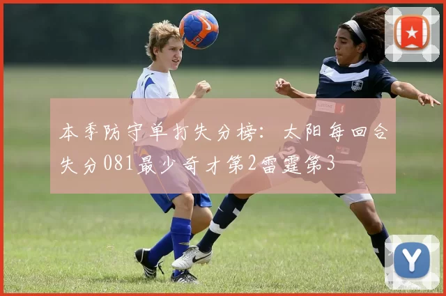 本季防守单打失分榜：太阳每回合失分081最少奇才第2雷霆第3