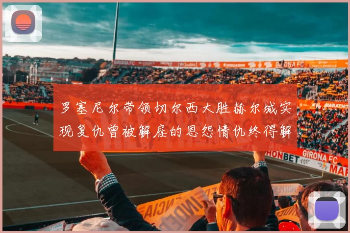 罗塞尼尔带领切尔西大胜赫尔城实现复仇曾被解雇的恩怨情仇终得解开