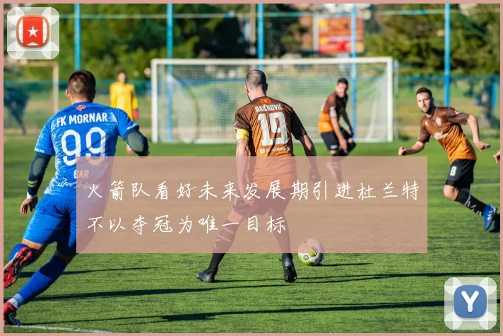 火箭队看好未来发展期引进杜兰特不以夺冠为唯一目标