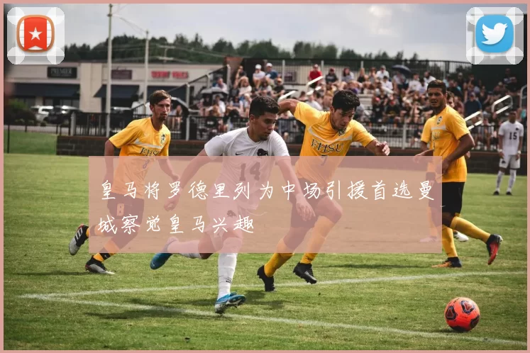 皇马将罗德里列为中场引援首选曼城察觉皇马兴趣