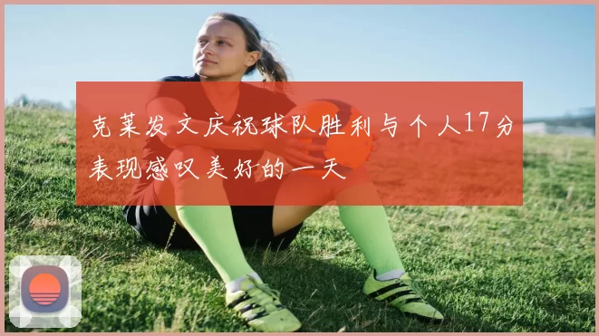 克莱发文庆祝球队胜利与个人17分表现感叹美好的一天