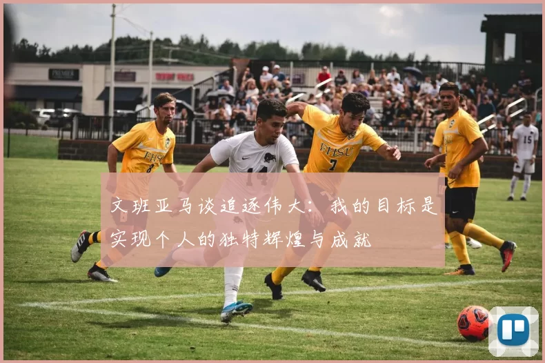 文班亚马谈追逐伟大：我的目标是实现个人的独特辉煌与成就