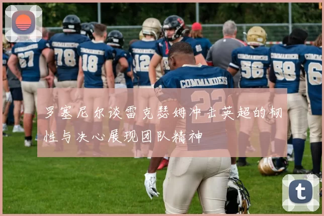 罗塞尼尔谈雷克瑟姆冲击英超的韧性与决心展现团队精神