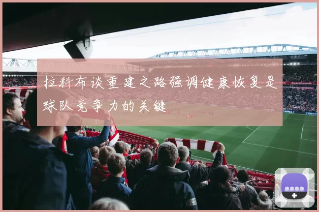 拉科布谈重建之路强调健康恢复是球队竞争力的关键