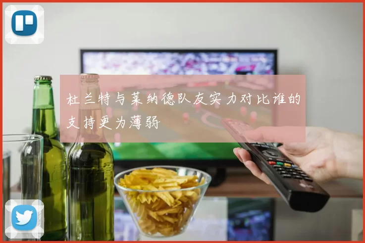 杜兰特与莱纳德队友实力对比谁的支持更为薄弱