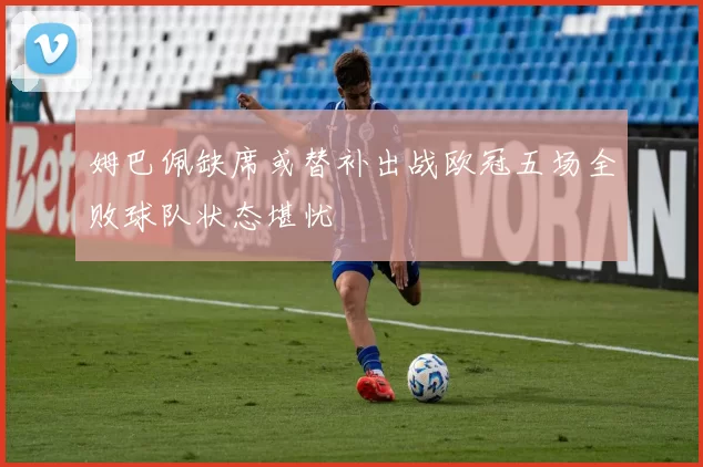 姆巴佩缺席或替补出战欧冠五场全败球队状态堪忧
