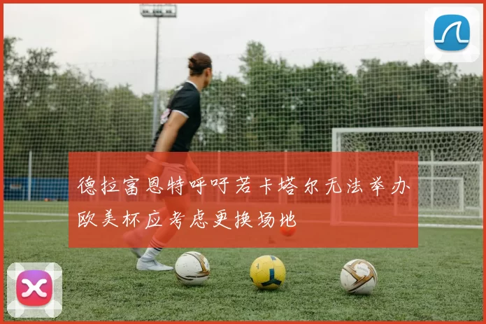 德拉富恩特呼吁若卡塔尔无法举办欧美杯应考虑更换场地