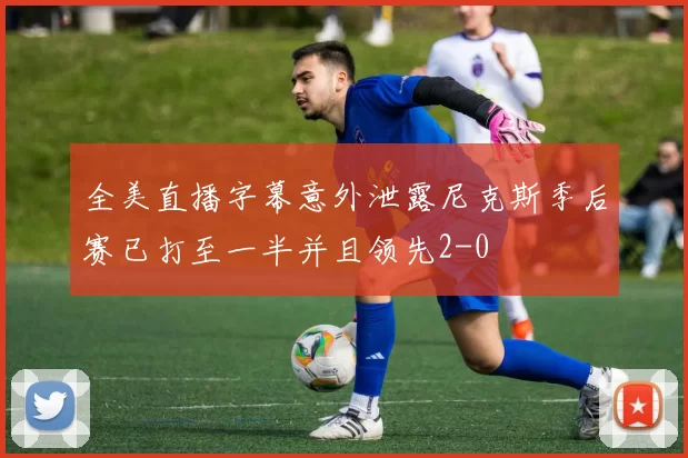全美直播字幕意外泄露尼克斯季后赛已打至一半并且领先2-0