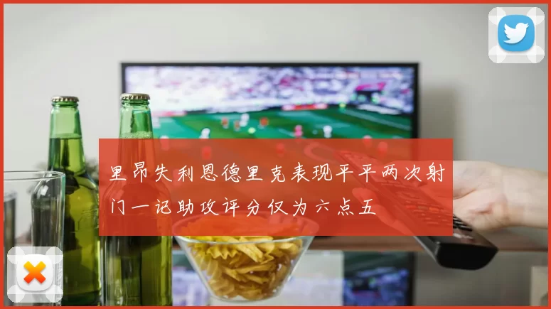 里昂失利恩德里克表现平平两次射门一记助攻评分仅为六点五