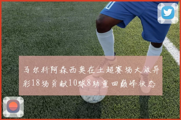 马尔科阿森西奥在土超赛场大放异彩18场贡献10球8助重回巅峰状态