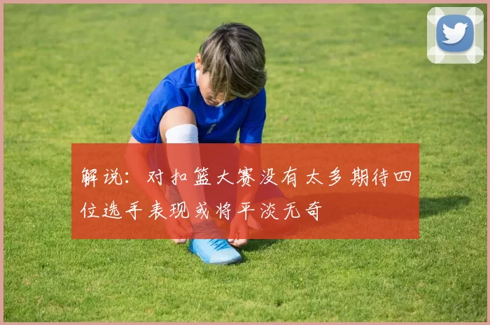 解说：对扣篮大赛没有太多期待四位选手表现或将平淡无奇