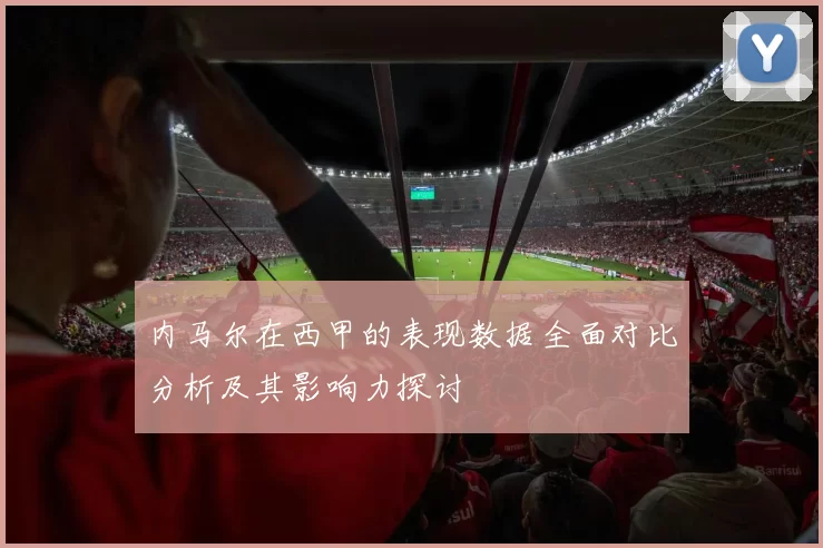 内马尔在西甲的表现数据全面对比分析及其影响力探讨