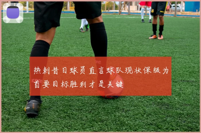 热刺昔日球员直言球队现状保级为首要目标胜利才是关键