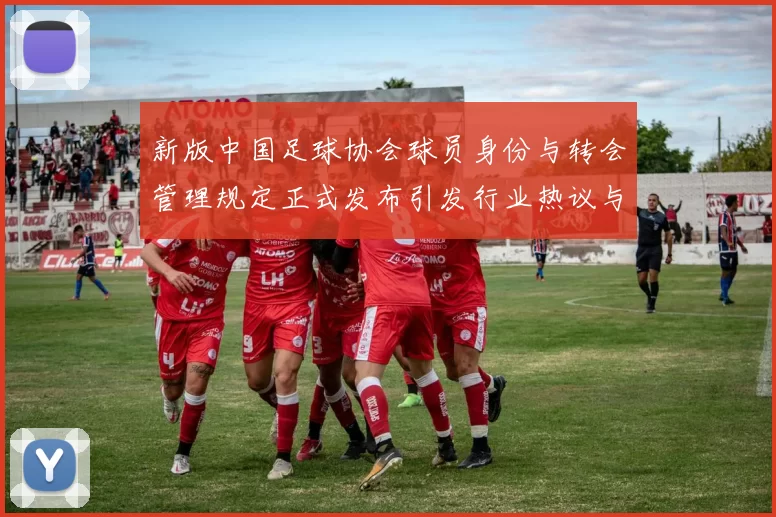 新版中国足球协会球员身份与转会管理规定正式发布引发行业热议与期待