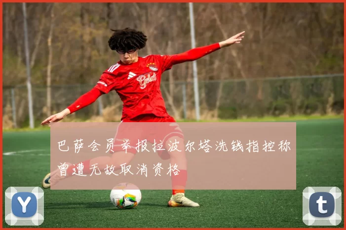 巴萨会员举报拉波尔塔洗钱指控称曾遭无故取消资格