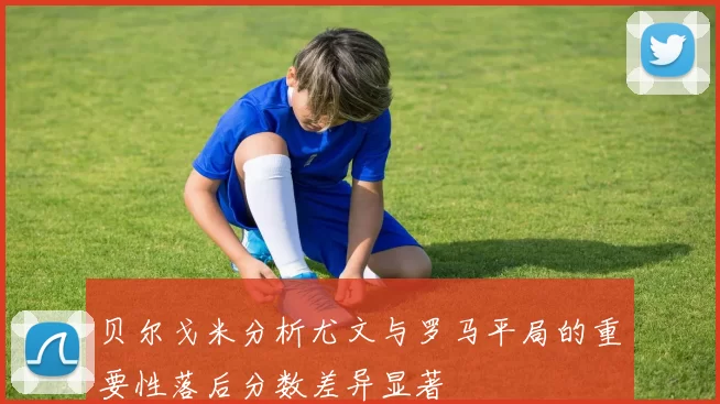 贝尔戈米分析尤文与罗马平局的重要性落后分数差异显著