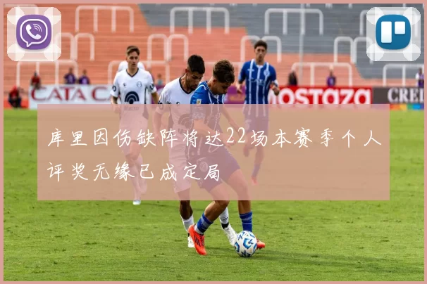 库里因伤缺阵将达22场本赛季个人评奖无缘已成定局