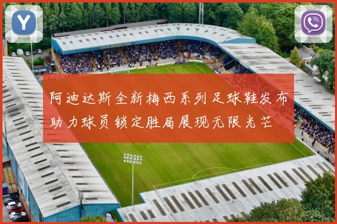 阿迪达斯全新梅西系列足球鞋发布助力球员锁定胜局展现无限光芒