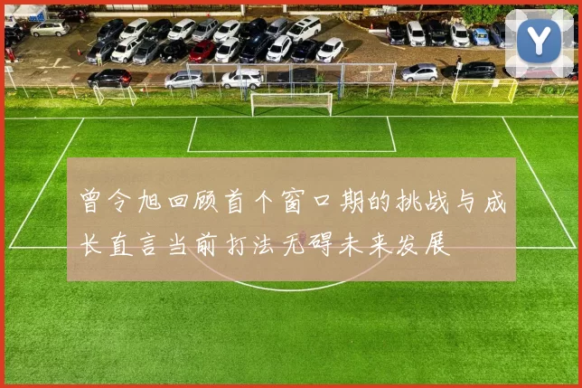 曾令旭回顾首个窗口期的挑战与成长直言当前打法无碍未来发展