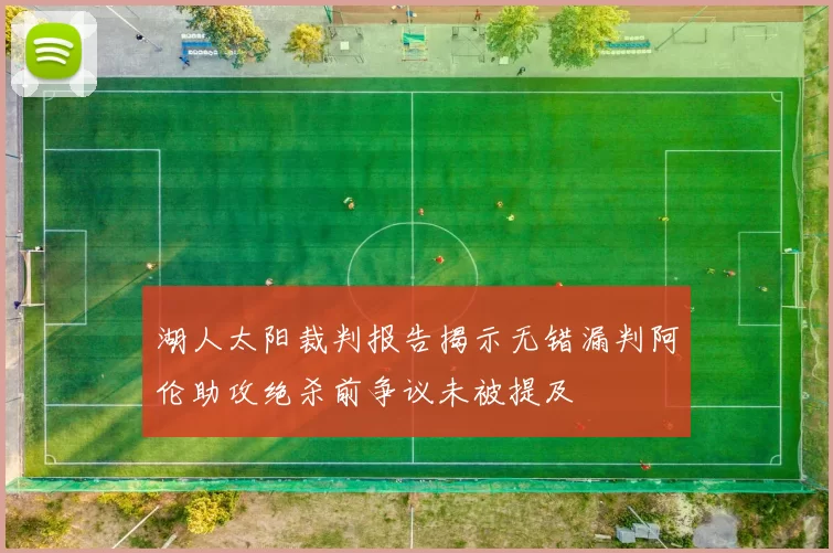 湖人太阳裁判报告揭示无错漏判阿伦助攻绝杀前争议未被提及