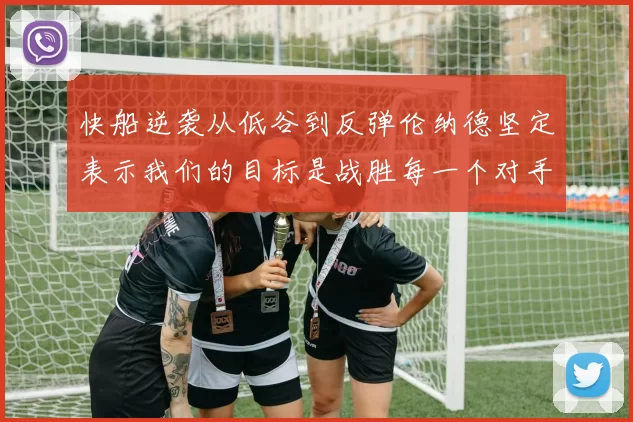 快船逆袭从低谷到反弹伦纳德坚定表示我们的目标是战胜每一个对手