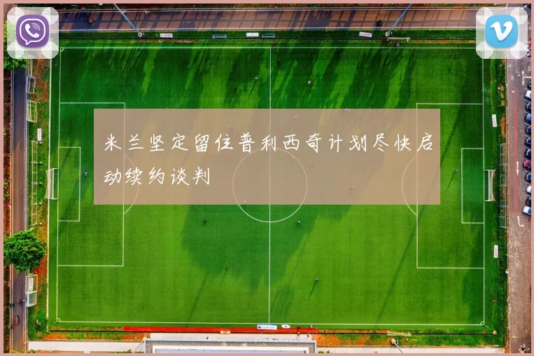米兰坚定留住普利西奇计划尽快启动续约谈判
