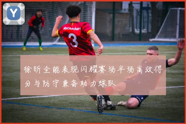 徐昕全能表现闪耀赛场半场高效得分与防守兼备助力球队